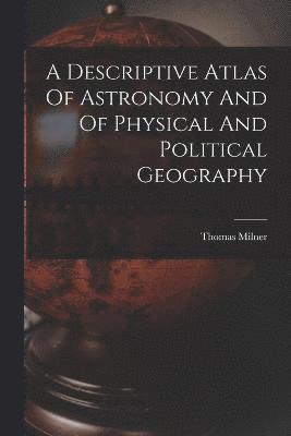 Descriptive Atlas Of Astronomy And Of Physical And Political Geography