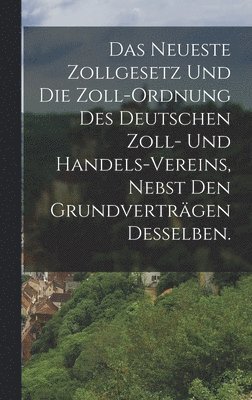 bokomslag Das neueste Zollgesetz und die Zoll-Ordnung des Deutschen Zoll- und Handels-Vereins, nebst den Grundvertrgen desselben.