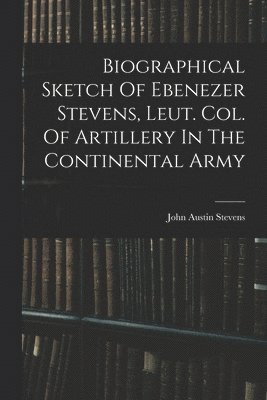 bokomslag Biographical Sketch Of Ebenezer Stevens, Leut. Col. Of Artillery In The Continental Army