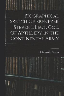 John Austin Stevens - Biographical Sketch Of Ebenezer Stevens, Leut. Col. Of Artillery In The Continental Army, Häftad