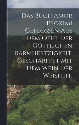 bokomslag Buch Amor Proximi geflossen aus dem Oehl der göttlichen Barmhertzigkeit, geschärffet mit dem Wein der Weisheit.