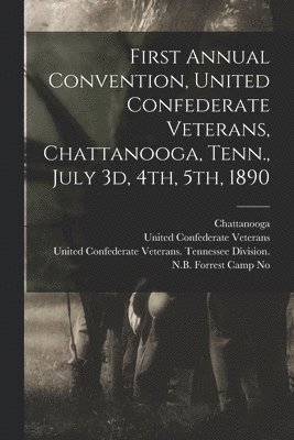 bokomslag First Annual Convention, United Confederate Veterans, Chattanooga, Tenn., July 3d, 4th, 5th, 1890