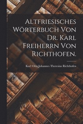 Altfriesisches Wrterbuch von Dr. Karl Freiherrn von Richthofen. 1