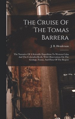 The Cruise Of The Tomas Barrera; The Narrative Of A Scientific Expedition To Western Cuba And The Colorados Reefs, With Observations On The Geology, Fauna, And Flora Of The Region 1