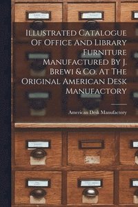 bokomslag Illustrated Catalogue Of Office And Library Furniture Manufactured By J. Brewi & Co. At The Original American Desk Manufactory