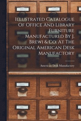 American Desk Manufactory (New York - Illustrated Catalogue Of Office And Library Furniture Manufactured By J. Brewi & Co. At The Original American Desk Manufactory, Häftad