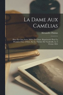 La Dame Aux Camlias; Pice En Cinq Actes, Mle De Chant. Reprsente Pour La Premire Fois,  Paris, Sur Le Thtre Du Vaudeville, Le 2 Fvrier 1852 1