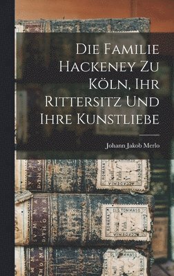 Die Familie Hackeney zu Kln, ihr Rittersitz und ihre Kunstliebe 1