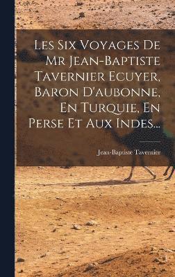 Les Six Voyages De Mr Jean-baptiste Tavernier Ecuyer, Baron D'aubonne, En Turquie, En Perse Et Aux Indes... 1