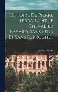 bokomslag Histoire De Pierre Terrail, Dit Le Chevalier Bayard, Sans Peur Et Sans Reproche...