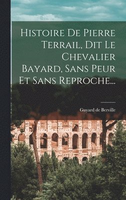 Histoire De Pierre Terrail, Dit Le Chevalier Bayard, Sans Peur Et Sans Reproche...