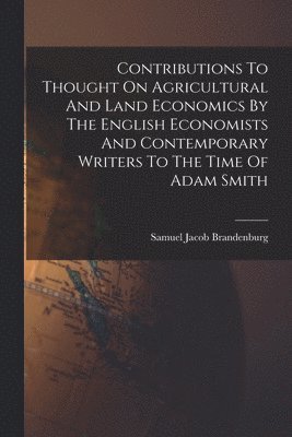 Contributions To Thought On Agricultural And Land Economics By The English Economists And Contemporary Writers To The Time Of Adam Smith