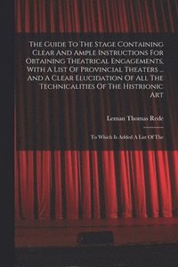 bokomslag Guide To The Stage Containing Clear And Ample Instructions For Obtaining Theatrical Engagements, With A List Of Provincial Theaters ... And A Clear Elucidation Of All The Technicalities Of The Hist...