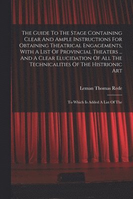 bokomslag Guide To The Stage Containing Clear And Ample Instructions For Obtaining Theatrical Engagements, With A List Of Provincial Theaters ... And A Clear Elucidation Of All The Technicalities Of The Hist...