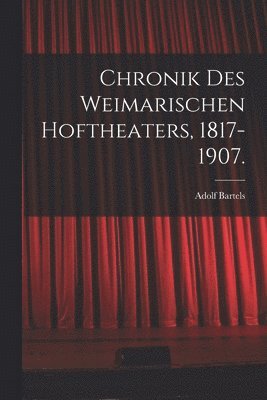 Chronik des Weimarischen Hoftheaters, 1817-1907.