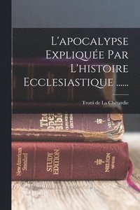 bokomslag L'apocalypse Explique Par L'histoire Ecclesiastique ......