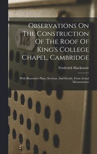 bokomslag Observations On The Construction Of The Roof Of King's College Chapel, Cambridge