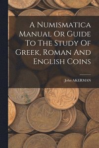 bokomslag A Numismatica Manual Or Guide To The Study Of Greek, Roman And English Coins