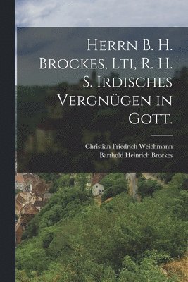 Herrn B. H. Brockes, Lti, R. H. S. Irdisches Vergngen in Gott. 1