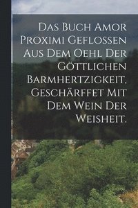 bokomslag Buch Amor Proximi geflossen aus dem Oehl der göttlichen Barmhertzigkeit, geschärffet mit dem Wein der Weisheit.