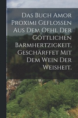bokomslag Buch Amor Proximi geflossen aus dem Oehl der göttlichen Barmhertzigkeit, geschärffet mit dem Wein der Weisheit.