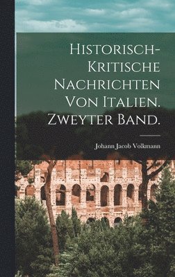 Historisch-kritische Nachrichten von Italien. Zweyter Band. 1