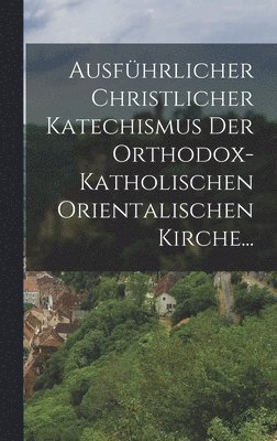 Ausführlicher Christlicher Katechismus der Orthodox-katholischen Orientalischen Kirche... 1