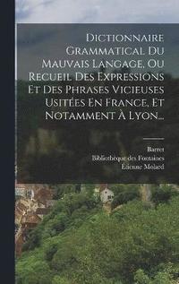 bokomslag Dictionnaire Grammatical Du Mauvais Langage, Ou Recueil Des Expressions Et Des Phrases Vicieuses Usites En France, Et Notamment  Lyon...