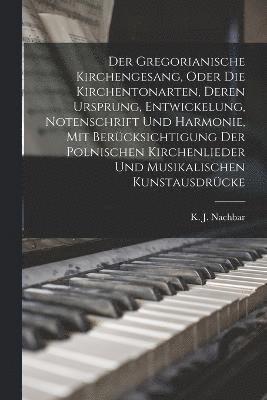 bokomslag Der Gregorianische Kirchengesang, oder die Kirchentonarten, deren Ursprung, Entwickelung, Notenschrift und Harmonie, mit Bercksichtigung der polnischen Kirchenlieder und musikalischen