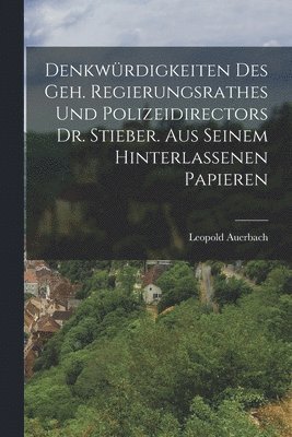 Denkwürdigkeiten des Geh. Regierungsrathes und Polizeidirectors Dr. Stieber. Aus seinem hinterlassenen Papieren