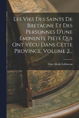 Les Vies Des Saints De Bretagne Et Des Personnes D'une Eminente Piété Qui Ont Vécu Dans Cette Province, Volume 2...