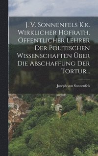 bokomslag J. V. Sonnenfels K.k. Wirklicher Hofrath, ffentlicher Lehrer Der Politischen Wissenschaften ber Die Abschaffung Der Tortur...