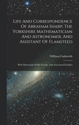 Life And Correspondence Of Abraham Sharp, The Yorkshire Mathematician And Astronomer, And Assistant Of Flamsteed 1