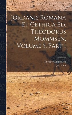 bokomslag Jordanis Romana Et Gethica Ed. Theodorus Mommsen, Volume 5, Part 1