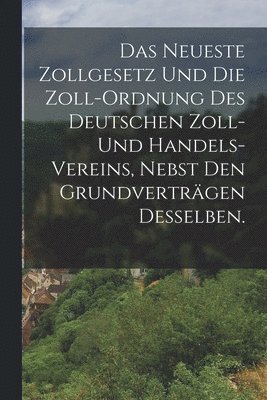 bokomslag Das neueste Zollgesetz und die Zoll-Ordnung des Deutschen Zoll- und Handels-Vereins, nebst den Grundvertrgen desselben.