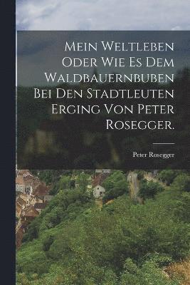 Peter Rosegger - Mein Weltleben oder wie es dem Waldbauernbuben bei den Stadtleuten erging von Peter Rosegger., Häftad
