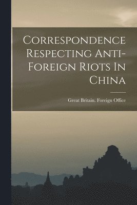 bokomslag Correspondence Respecting Anti-foreign Riots In China