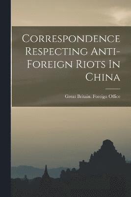 Correspondence Respecting Anti-foreign Riots In China 1