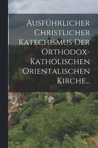 bokomslag Ausfhrlicher Christlicher Katechismus der Orthodox-katholischen Orientalischen Kirche...