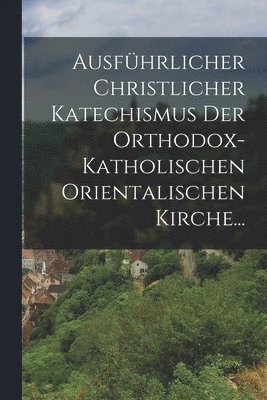 bokomslag Ausführlicher Christlicher Katechismus der Orthodox-katholischen Orientalischen Kirche...