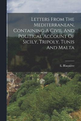 Letters From The Mediterranean, Containing A Civil And Political Account Of Sicily, Tripoly, Tunis And Malta 1