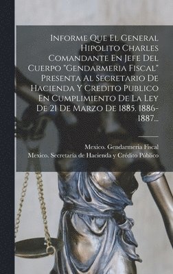 bokomslag Informe Que El General Hipolito Charles Comandante En Jefe Del Cuerpo &quot;gendarmeria Fiscal&quot; Presenta Al Secretario De Hacienda Y Credito Publico En Cumplimiento De La Ley De 21 De Marzo De