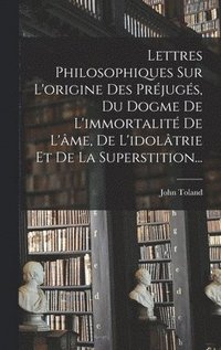 bokomslag Lettres Philosophiques Sur L'origine Des Prjugs, Du Dogme De L'immortalit De L'me, De L'idoltrie Et De La Superstition...