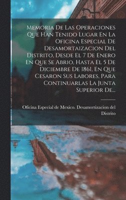 bokomslag Memoria De Las Operaciones Que Han Tenido Lugar En La Oficina Especial De Desamortaizacion Del Distrito, Desde El 7 De Enero En Que Se Abrio, Hasta El 5 De Diciembre De 1861, En Que Cesaron Sus