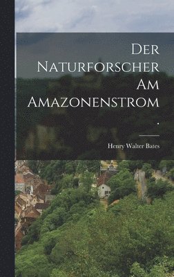 Henry Walter Bates - Naturforscher am Amazonenstrom., Inbunden