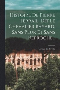 bokomslag Histoire De Pierre Terrail, Dit Le Chevalier Bayard, Sans Peur Et Sans Reproche...