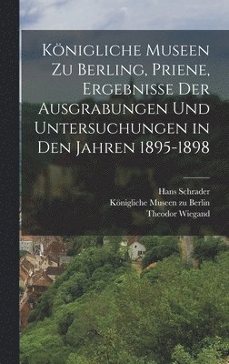 Knigliche Museen zu Berling, Priene, Ergebnisse der Ausgrabungen und Untersuchungen in den Jahren 1895-1898 1