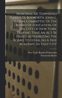 bokomslag Memorial Of Townsend Harris, J.s. Bosworth, John L. Mason, Committee Of The Board Of Education, Of The City Of New-york, Praying That An Act Be Passed Authorizing The Board To Establish A Free