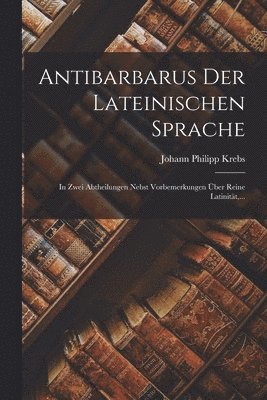 Antibarbarus Der Lateinischen Sprache: In Zwei Abtheilungen Nebst Vorbemerkungen Über Reine Latinität, ... 1