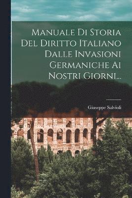 Manuale Di Storia Del Diritto Italiano Dalle Invasioni Germaniche Ai Nostri Giorni...